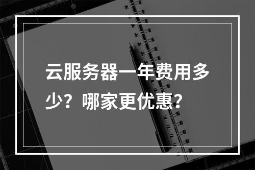 云服务器一年费用多少？哪家更优惠？