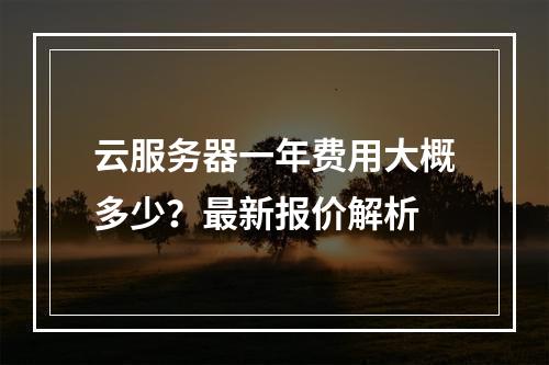 云服务器一年费用大概多少？最新报价解析