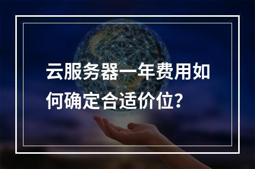 云服务器一年费用如何确定合适价位？