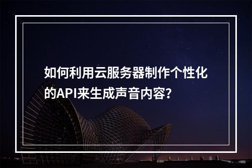 如何利用云服务器制作个性化的API来生成声音内容?