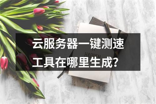 云服务器一键测速工具在哪里生成？