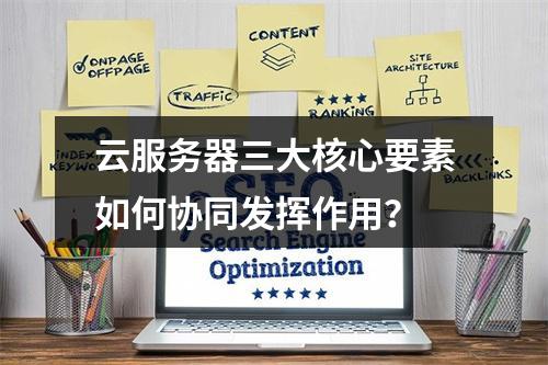 云服务器三大核心要素如何协同发挥作用？