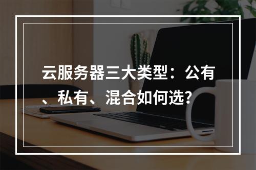 云服务器三大类型：公有、私有、混合如何选？