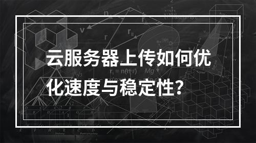 云服务器上传如何优化速度与稳定性？