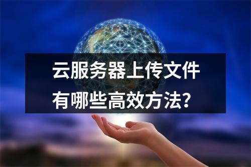 云服务器上传文件有哪些高效方法？