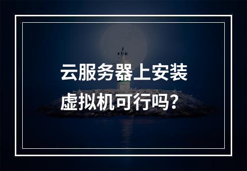 云服务器上安装虚拟机可行吗？