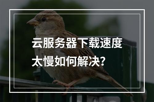 云服务器下载速度太慢如何解决？