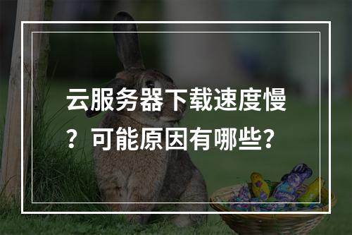 云服务器下载速度慢？可能原因有哪些？