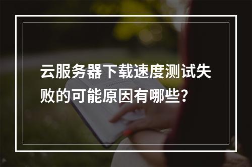 云服务器下载速度测试失败的可能原因有哪些？