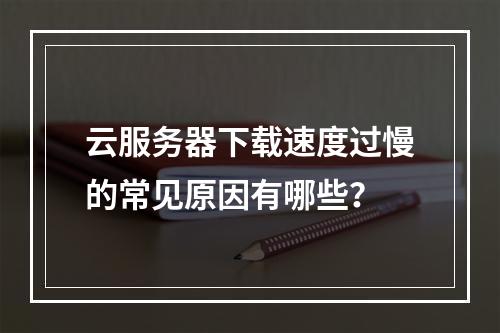 云服务器下载速度过慢的常见原因有哪些？