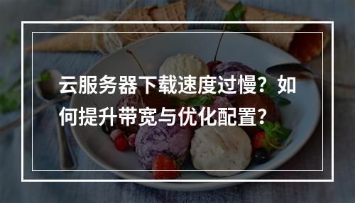 云服务器下载速度过慢？如何提升带宽与优化配置？