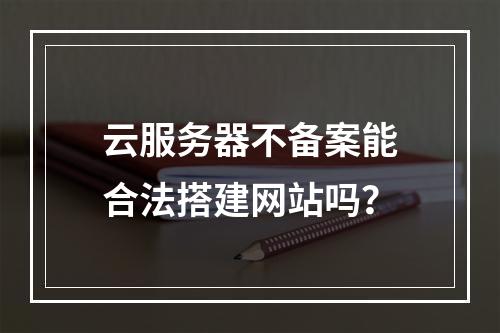 云服务器不备案能合法搭建网站吗？