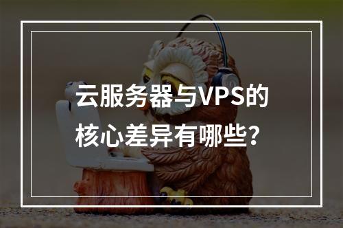 云服务器与VPS的核心差异有哪些？