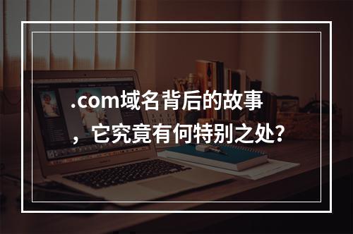 .com域名背后的故事,它究竟有何特别之处?