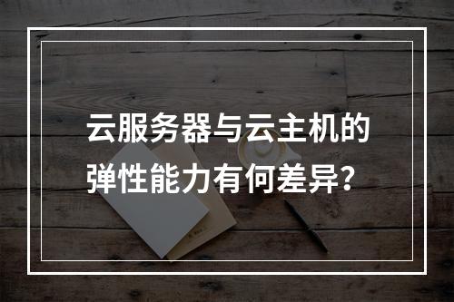 云服务器与云主机的弹性能力有何差异？