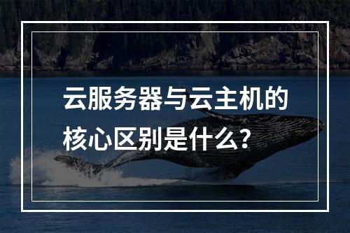 云服务器与云主机的核心区别是什么？