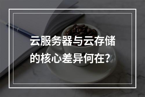 云服务器与云存储的核心差异何在？