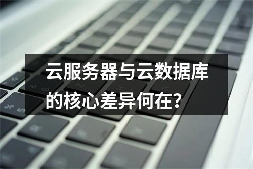 云服务器与云数据库的核心差异何在？