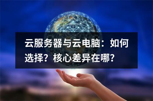 云服务器与云电脑：如何选择？核心差异在哪？