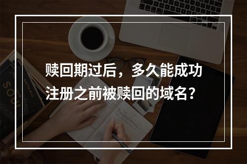 赎回期过后,多久能成功注册之前被赎回的域名?