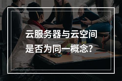 云服务器与云空间是否为同一概念？