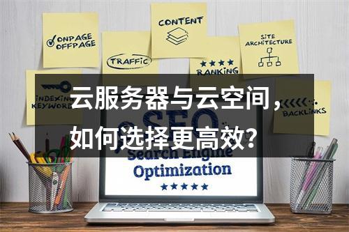 云服务器与云空间，如何选择更高效？