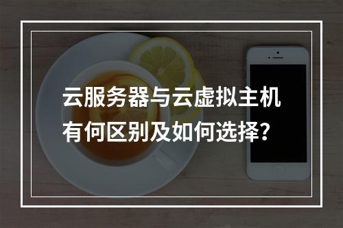 云服务器与云虚拟主机有何区别及如何选择？