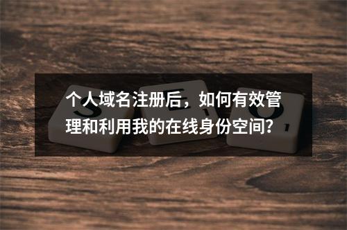 个人域名注册后,如何有效管理和利用我的在线身份空间?