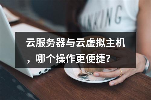 云服务器与云虚拟主机，哪个操作更便捷？