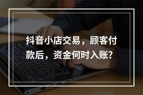 抖音小店交易,顾客付款后,资金何时入账?