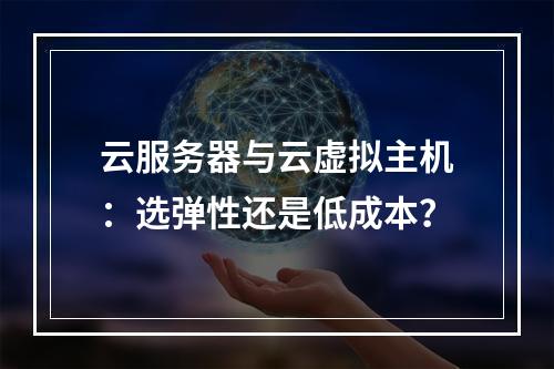 云服务器与云虚拟主机：选弹性还是低成本？