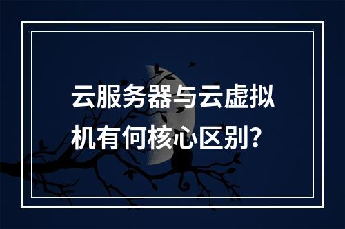 云服务器与云虚拟机有何核心区别？