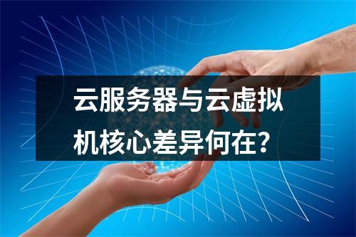 云服务器与云虚拟机核心差异何在？