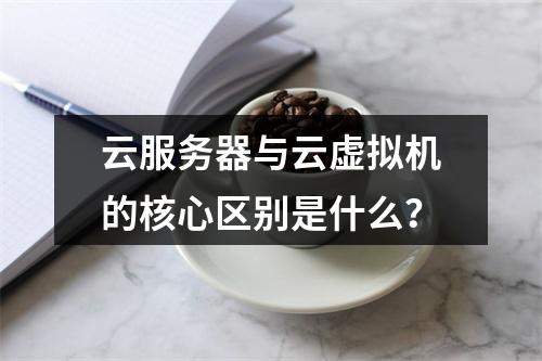 云服务器与云虚拟机的核心区别是什么？