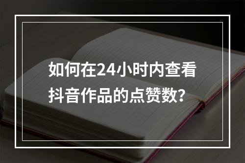 如何在24小时内查看抖音作品的点赞数?