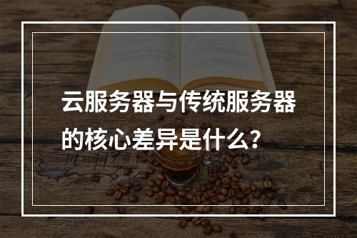云服务器与传统服务器的核心差异是什么？