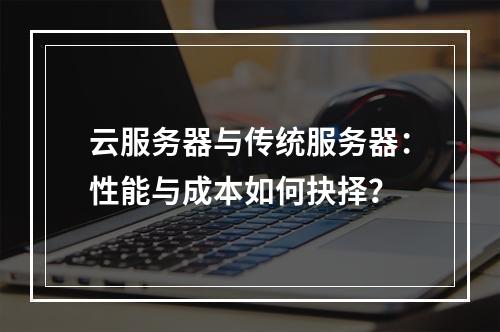 云服务器与传统服务器：性能与成本如何抉择？