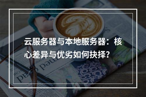 云服务器与本地服务器：核心差异与优劣如何抉择？