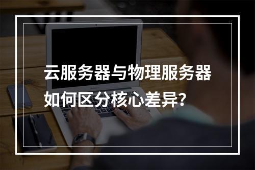 云服务器与物理服务器如何区分核心差异？