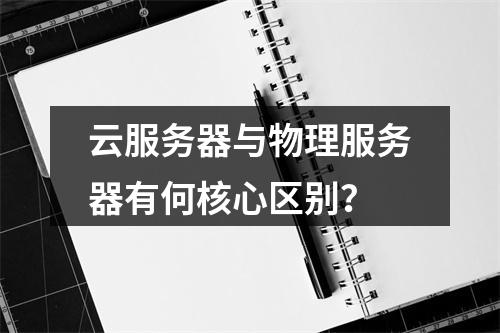 云服务器与物理服务器有何核心区别？