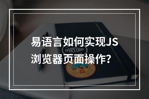 易语言如何实现JS浏览器页面操作?