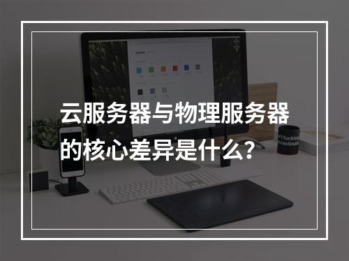 云服务器与物理服务器的核心差异是什么？