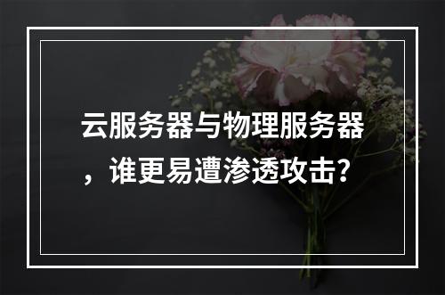 云服务器与物理服务器，谁更易遭渗透攻击？