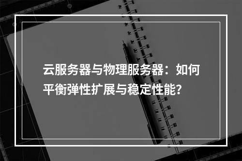 云服务器与物理服务器：如何平衡弹性扩展与稳定性能？