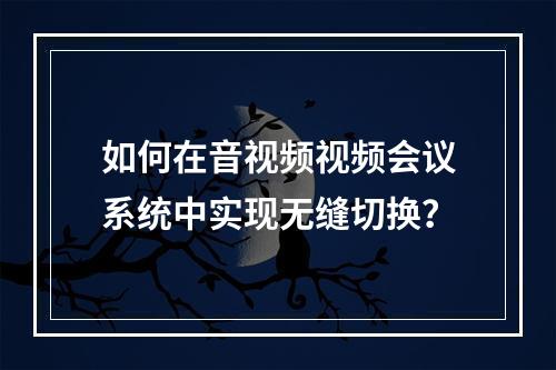 如何在音视频视频会议系统中实现无缝切换?