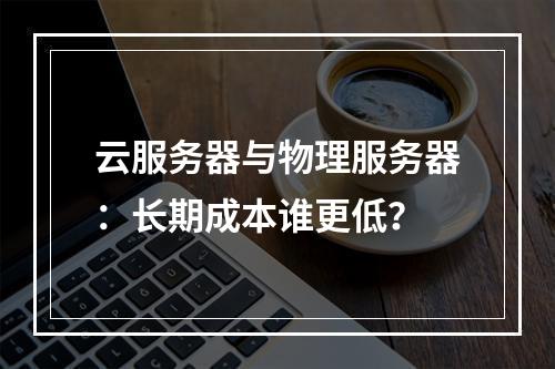 云服务器与物理服务器：长期成本谁更低？