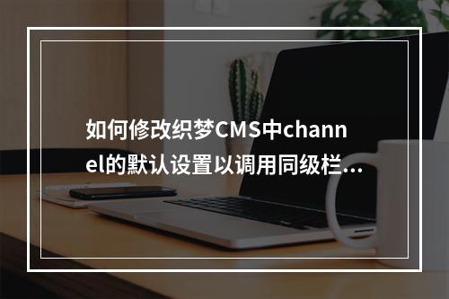 如何修改织梦CMS中channel的默认设置以调用同级栏目而非子栏目?