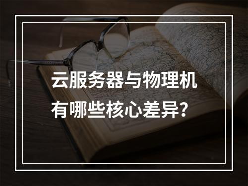 云服务器与物理机有哪些核心差异？