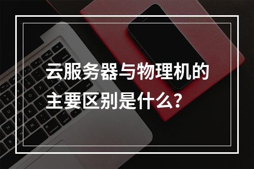 云服务器与物理机的主要区别是什么？