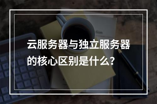云服务器与独立服务器的核心区别是什么？